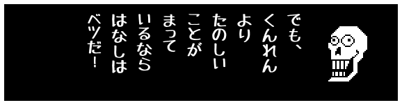 でも、
くんれん
より
たのしい
ことが
まって
いるなら
はなしは
ベツだ!