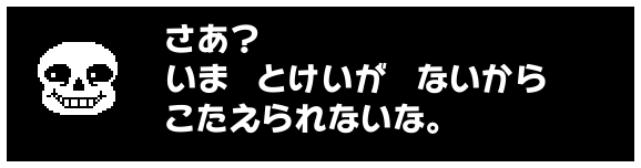 さあ?
いま とけいが ないから
こたえられないな。