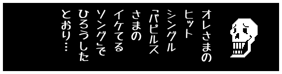オレさまの
ヒット
シングル
「パピルス
さまの
イケてる
ソング」で
ひろうした
とおり…