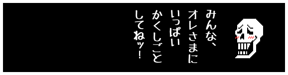 みんな、
オレさまに
いっぱい
かくしごと
してねッ!