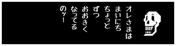 オレさまは
まいにち
ちょっと
ずつ
おおきく
なってる
のッ!