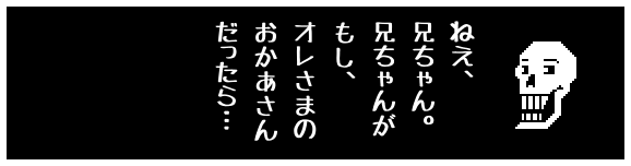 ねえ、
兄ちゃん。
兄ちゃんが
もし、
オレさまの
おかあさん
だったら…
