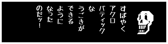 すばやく
アクロ
バティック
な
うごきが
できる
ように
なった
のだッ!