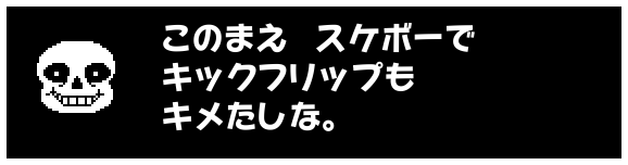 このまえ スケボーで
キックフリップも
キメたしな。