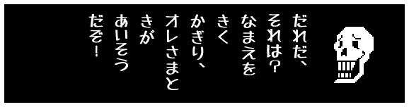 だれだ、
それは?
なまえを
きく
かぎり、
オレさまと
きが
あいそう
だぞ!