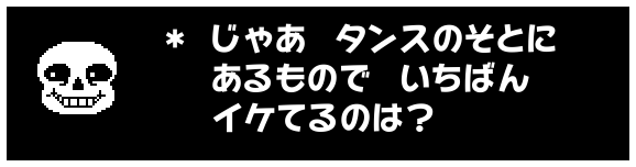 * じゃあ タンスのそとに
あるもので いちばん
イケてるのは?