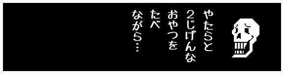 やたらと
2じげんな
おやつを
たべ
ながら…