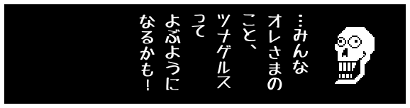 …みんな
オレさまの
こと、
「つなげじ
くん」って
よぶように
なるかも!