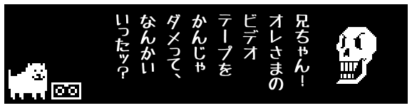 兄ちゃん!
オレさまの
ビデオ
テープを
かんじゃ
ダメって、
なんかい
いったッ?